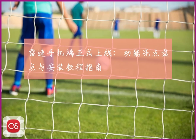 雷速手机端正式上线:功能亮点盘点与安装教程指南