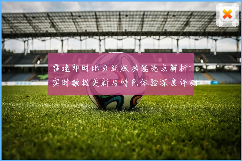 雷速即时比分新版功能亮点解析：实时数据更新与特色体验深度评测