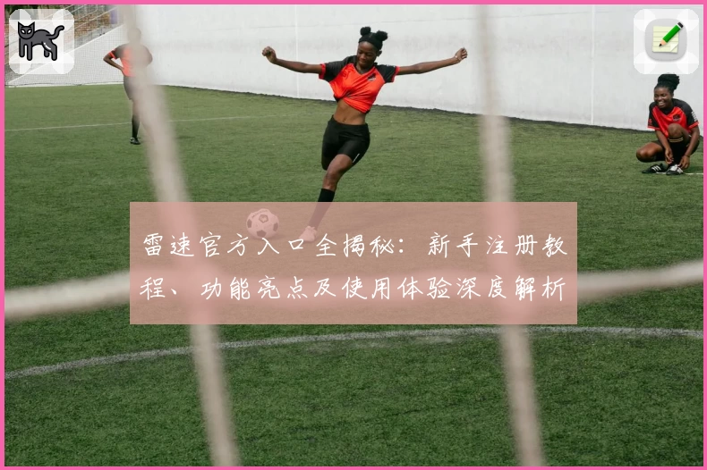 雷速官方入口全揭秘：新手注册教程、功能亮点及使用体验深度解析
