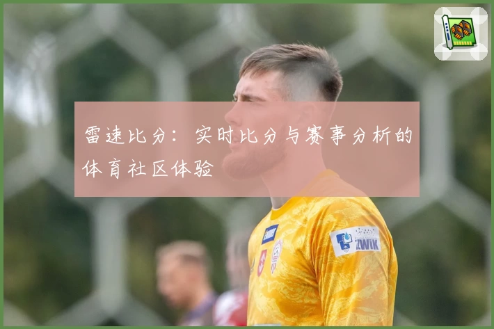雷速比分：实时比分与赛事分析的体育社区体验