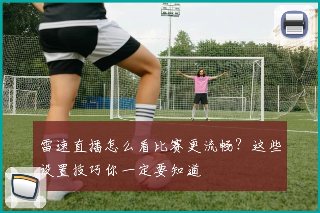 雷速直播怎么看比赛更流畅？这些设置技巧你一定要知道