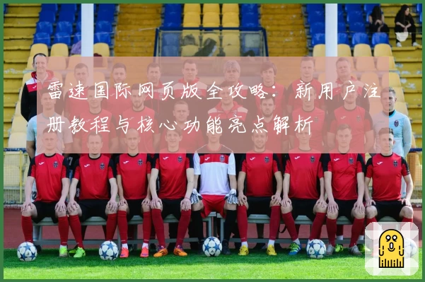 雷速国际网页版全攻略：新用户注册教程与核心功能亮点解析