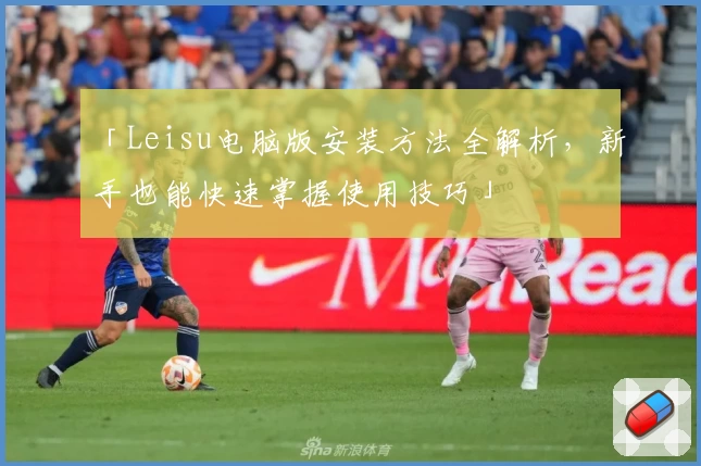 「Leisu电脑版安装方法全解析，新手也能快速掌握使用技巧」