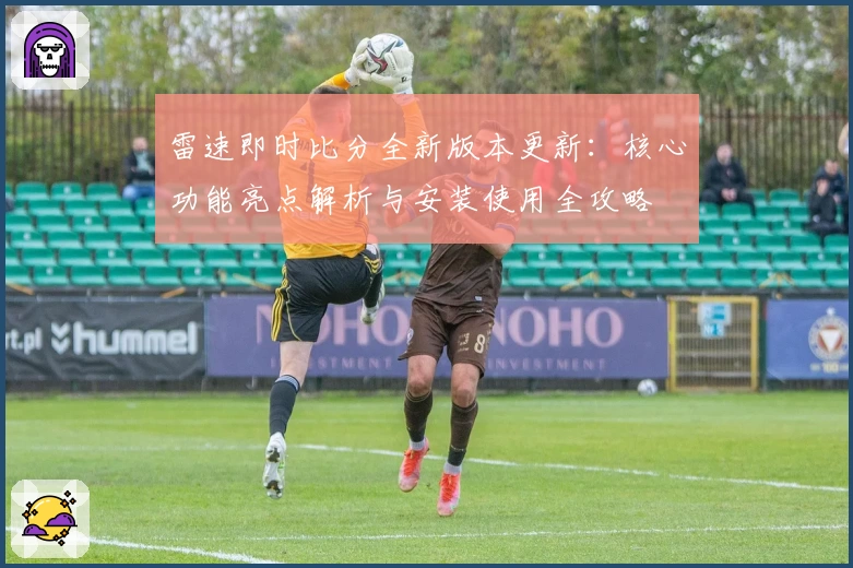 雷速即时比分全新版本更新：核心功能亮点解析与安装使用全攻略