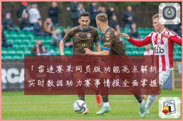 「雷速赛果网页版功能亮点解析：实时数据助力赛事情报全面掌握」