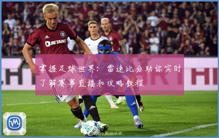 掌握足球世界：雷速比分助你实时了解赛事直播和攻略教程