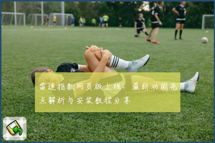 雷速指数网页版上线，最新功能亮点解析与安装教程分享