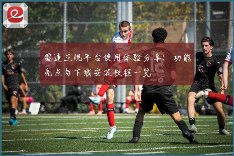 雷速正规平台使用体验分享：功能亮点与下载安装教程一览