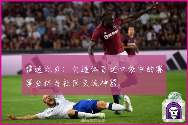 雷速比分:打造体育迷口袋中的赛事分析与社区交流神器