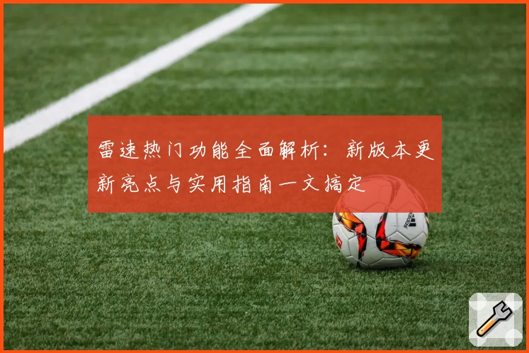 雷速热门功能全面解析：新版本更新亮点与实用指南一文搞定