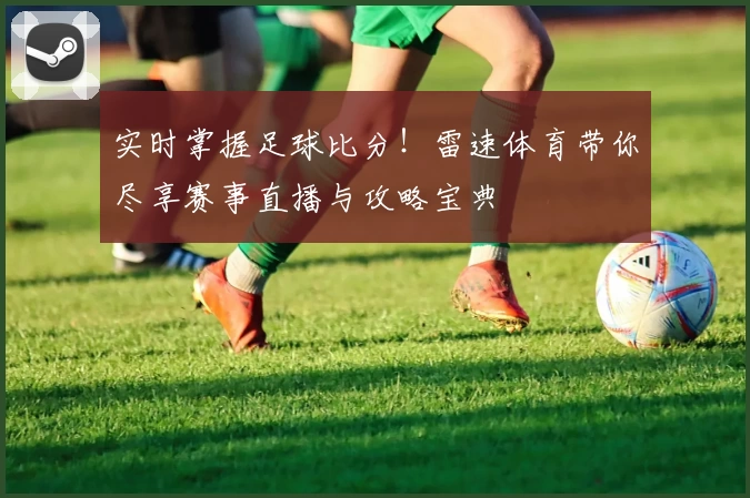 实时掌握足球比分！雷速体育带你尽享赛事直播与攻略宝典