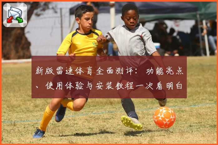 新版雷速体育全面测评：功能亮点、使用体验与安装教程一次看明白
