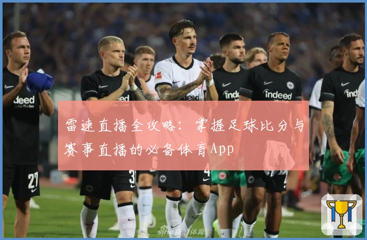 雷速直播全攻略:掌握足球比分与赛事直播的必备体育App