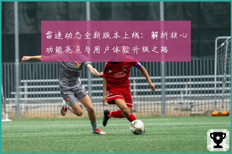 雷速动态全新版本上线：解析核心功能亮点与用户体验升级之路