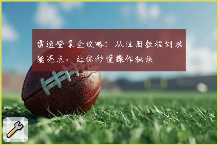 雷速登录全攻略：从注册教程到功能亮点，让你秒懂操作秘诀