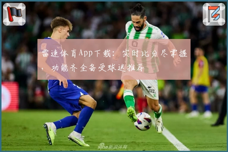 雷速体育App下载:实时比分尽掌握,功能齐全备受球迷推荐