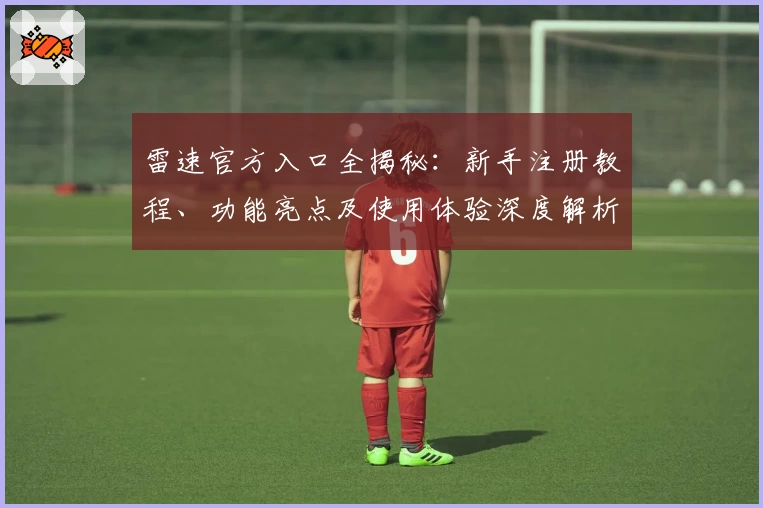 雷速官方入口全揭秘：新手注册教程、功能亮点及使用体验深度解析