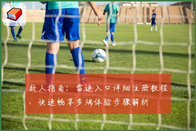 新人指南：雷速入口详细注册教程，快速畅享多端体验步骤解析