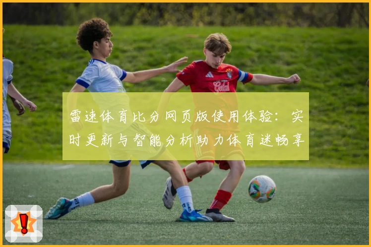 雷速体育比分网页版使用体验：实时更新与智能分析助力体育迷畅享精彩