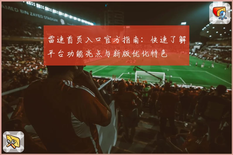 雷速首页入口官方指南：快速了解平台功能亮点与新版优化特色