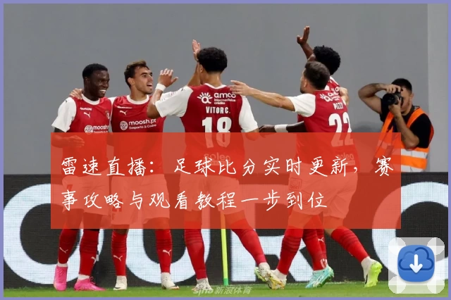 雷速直播：足球比分实时更新，赛事攻略与观看教程一步到位
