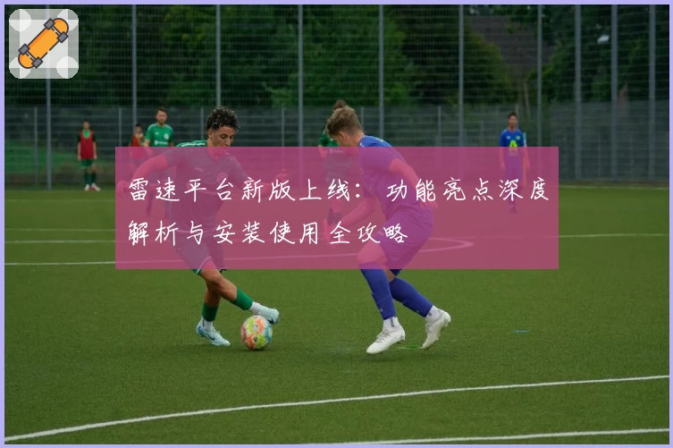 雷速平台新版上线：功能亮点深度解析与安装使用全攻略