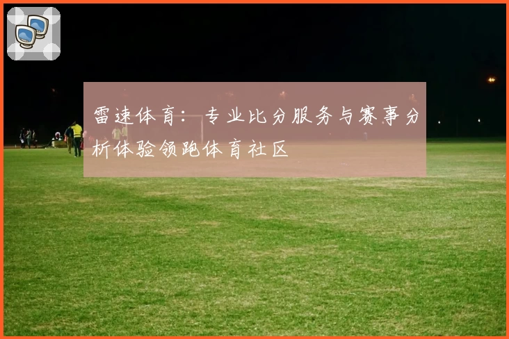 雷速体育:专业比分服务与赛事分析体验领跑体育社区