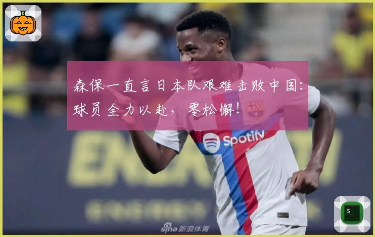 森保一直言日本队艰难击败中国：球员全力以赴，零松懈！