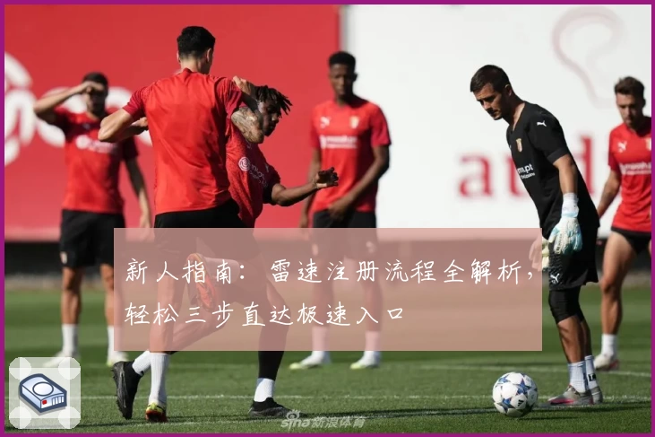 新人指南：雷速注册流程全解析，轻松三步直达极速入口