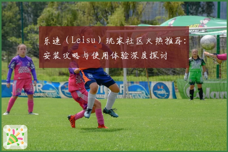 乐速（Leisu）玩家社区火热推荐：安装攻略与使用体验深度探讨