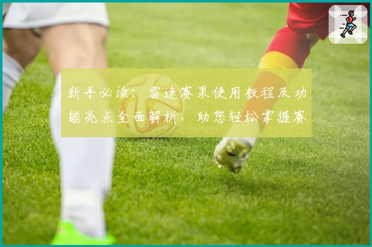 新手必读：雷速赛果使用教程及功能亮点全面解析，助您轻松掌握赛事动态