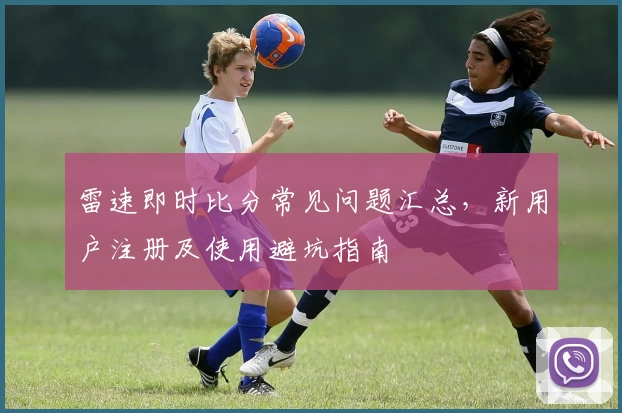 雷速即时比分常见问题汇总，新用户注册及使用避坑指南