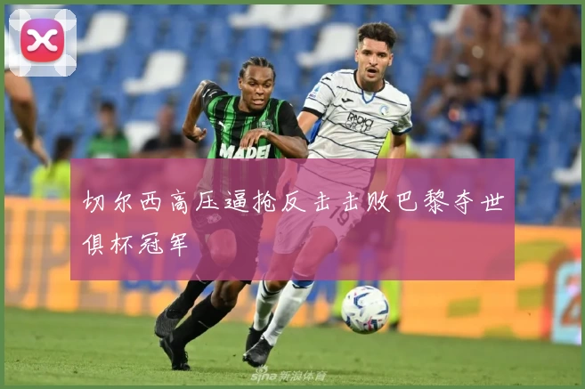 切尔西高压逼抢反击击败巴黎夺世俱杯冠军