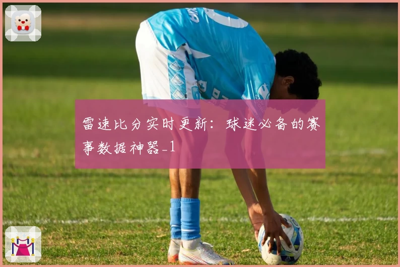 雷速比分实时更新:球迷必备的赛事数据神器_1
