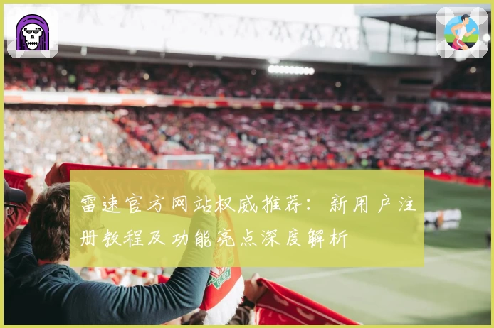 雷速官方网站权威推荐：新用户注册教程及功能亮点深度解析