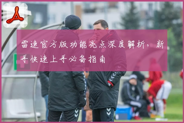 雷速官方版功能亮点深度解析，新手快速上手必备指南
