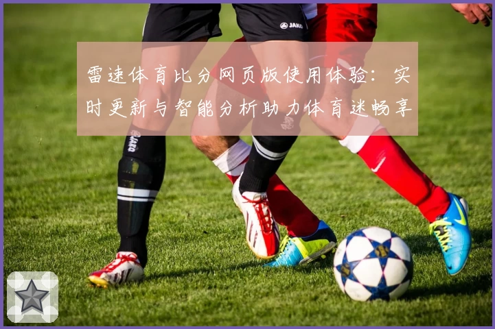 雷速体育比分网页版使用体验：实时更新与智能分析助力体育迷畅享精彩
