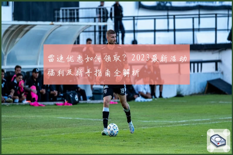 雷速优惠如何领取？2023最新活动福利及新手指南全解析