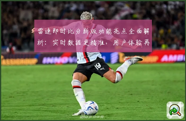 雷速即时比分新版功能亮点全面解析：实时数据更精准，用户体验再升级