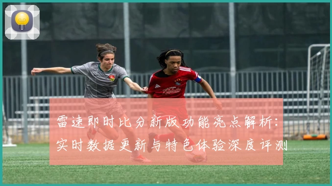 雷速即时比分新版功能亮点解析：实时数据更新与特色体验深度评测