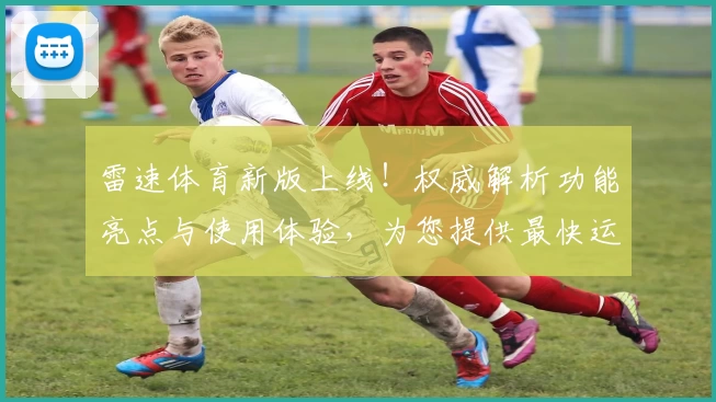 雷速体育新版上线！权威解析功能亮点与使用体验，为您提供最快运动数据更新
