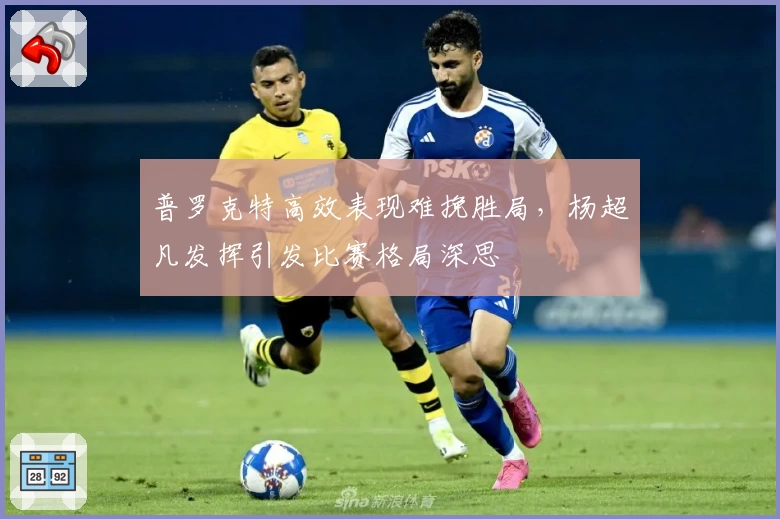 普罗克特高效表现难挽胜局，杨超凡发挥引发比赛格局深思