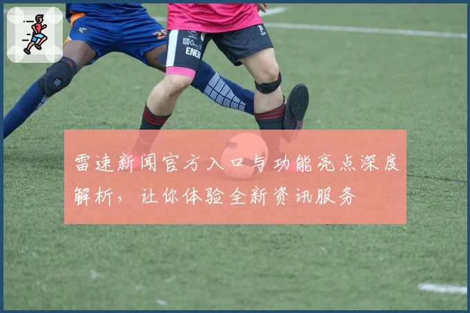 雷速新闻官方入口与功能亮点深度解析，让你体验全新资讯服务