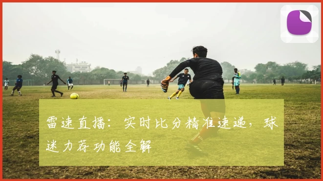 雷速直播：实时比分精准速递，球迷力荐功能全解