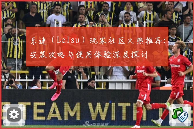 乐速(Leisu)玩家社区火热推荐:安装攻略与使用体验深度探讨