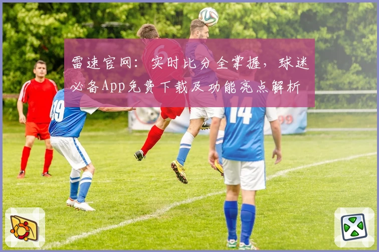 雷速官网：实时比分全掌握，球迷必备App免费下载及功能亮点解析